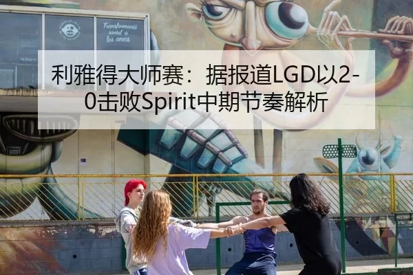 利雅得大师赛：据报道LGD以2-0击败Spirit中期节奏解析
