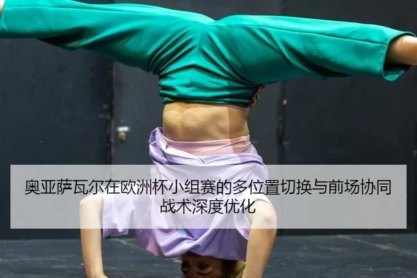 奥亚萨瓦尔在欧洲杯小组赛的多位置切换与前场协同战术深度优化