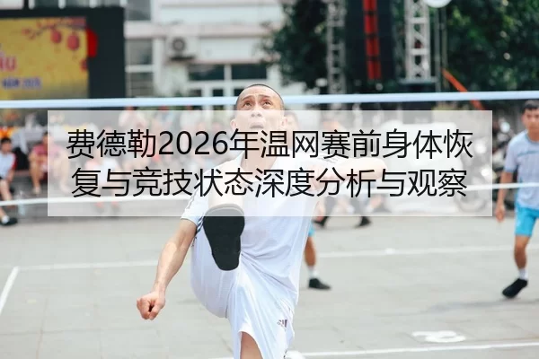 费德勒2026年温网赛前身体恢复与竞技状态深度分析与观察
