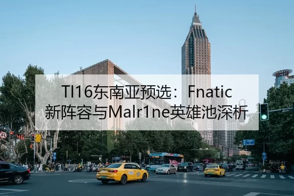 TI16东南亚预选：Fnatic新阵容与Malr1ne英雄池深析