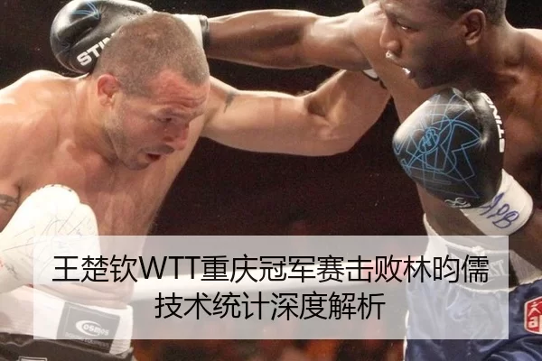 王楚钦WTT重庆冠军赛击败林昀儒 技术统计深度解析