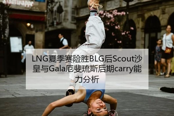 LNG夏季赛险胜BLG后Scout沙皇与Gala厄斐琉斯后期carry能力分析