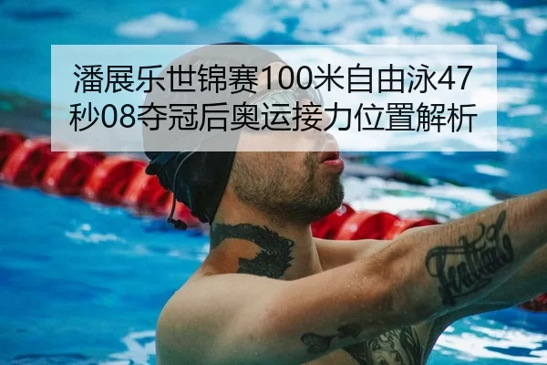 潘展乐世锦赛100米自由泳47秒08夺冠后奥运接力位置解析