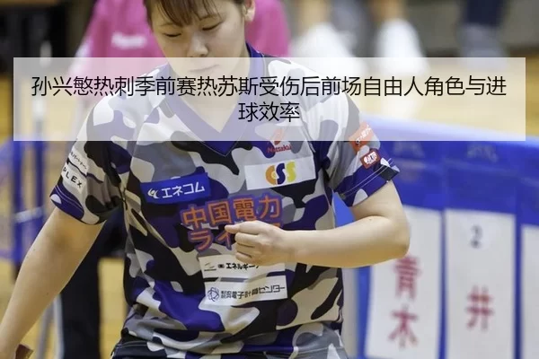 孙兴慜热刺季前赛热苏斯受伤后前场自由人角色与进球效率