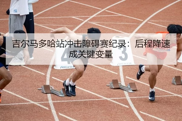 吉尔马多哈站冲击障碍赛纪录：后程降速成关键变量